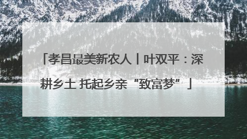 孝昌最美新农人丨叶双平：深耕乡土 托起乡亲“致富梦”