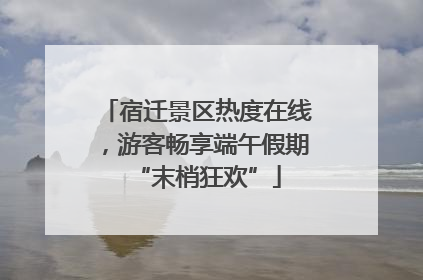 宿迁景区热度在线，游客畅享端午假期“末梢狂欢”