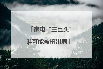 家电“三巨头”谁可能被挤出局