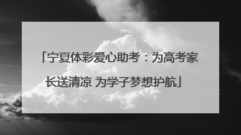 宁夏体彩爱心助考：为高考家长送清凉 为学子梦想护航