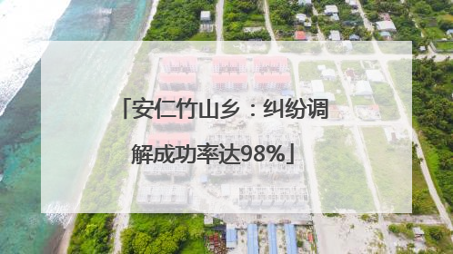 安仁竹山乡：纠纷调解成功率达98%