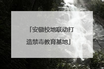 安徽校地联动打造禁毒教育基地