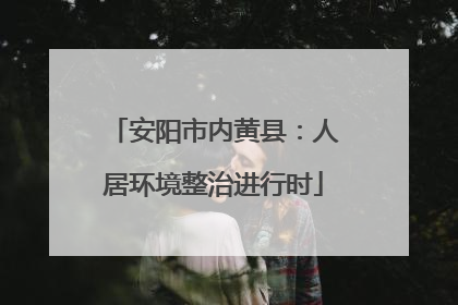 安阳市内黄县：人居环境整治进行时