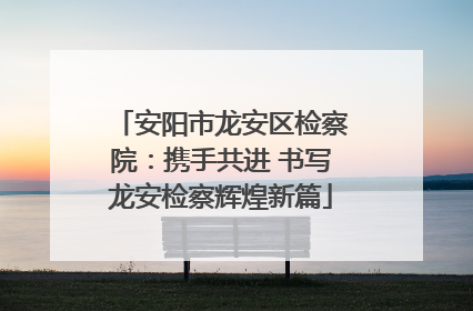 安阳市龙安区检察院：携手共进 书写龙安检察辉煌新篇