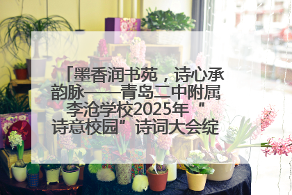 墨香润书苑，诗心承韵脉——青岛二中附属李沧学校2025年“诗意校园”诗词大会绽放文化华章