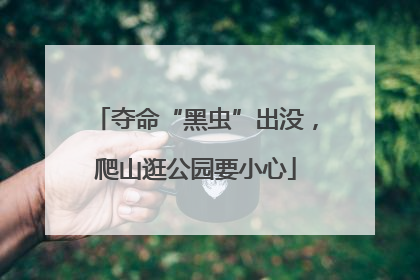 夺命“黑虫”出没，爬山逛公园要小心