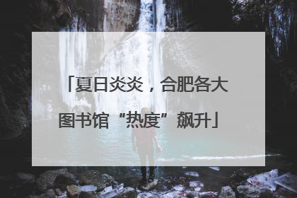 夏日炎炎，合肥各大图书馆“热度”飙升