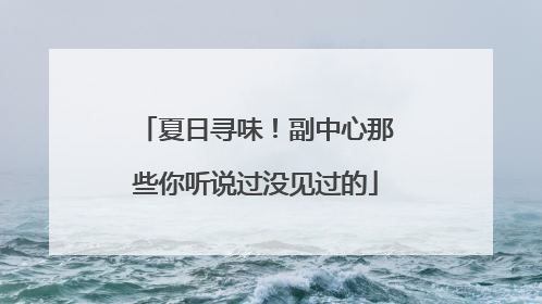 夏日寻味！副中心那些你听说过没见过的