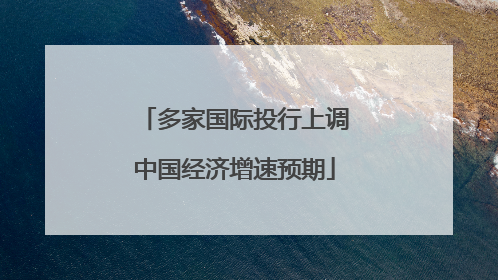 多家国际投行上调中国经济增速预期