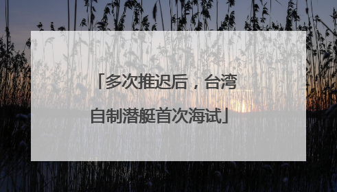 多次推迟后，台湾自制潜艇首次海试