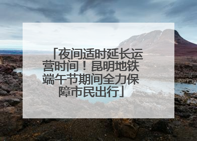 夜间适时延长运营时间！昆明地铁端午节期间全力保障市民出行