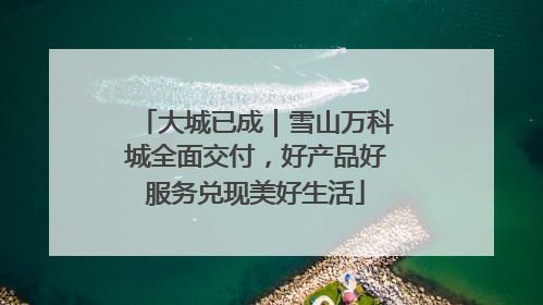 大城已成｜雪山万科城全面交付，好产品好服务兑现美好生活