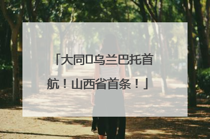 大同⇌乌兰巴托首航！山西省首条！