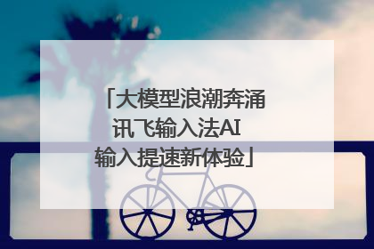 大模型浪潮奔涌 讯飞输入法AI输入提速新体验