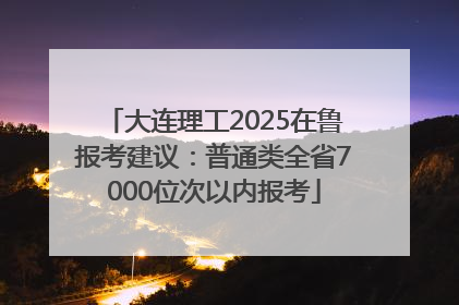 大连理工2025在鲁报考建议：普通类全省7000位次以内报考