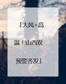 大风+高温！山西双预警齐发