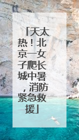 天太热！北京一女子爬长城中暑，消防紧急救援