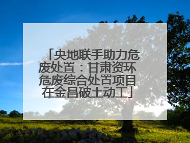 央地联手助力危废处置：甘肃资环危废综合处置项目在金昌破土动工