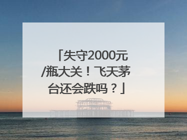 失守2000元/瓶大关！飞天茅台还会跌吗？