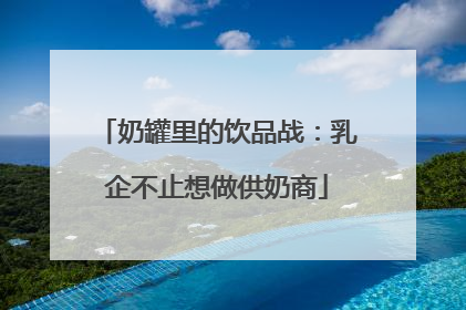 奶罐里的饮品战：乳企不止想做供奶商