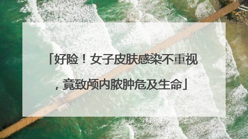 好险！女子皮肤感染不重视，竟致颅内脓肿危及生命