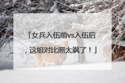 女兵入伍前vs入伍后，这组对比照太飒了！