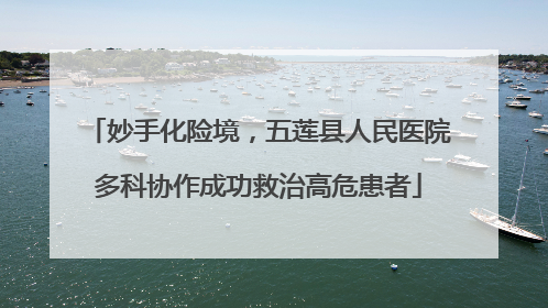 妙手化险境，五莲县人民医院多科协作成功救治高危患者