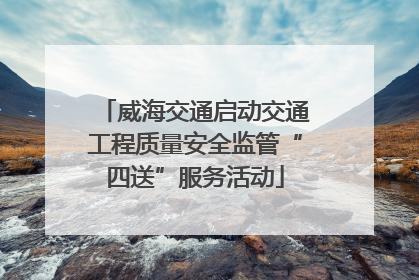 威海交通启动交通工程质量安全监管“四送”服务活动