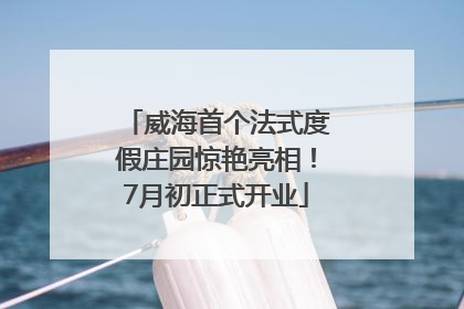威海首个法式度假庄园惊艳亮相！7月初正式开业