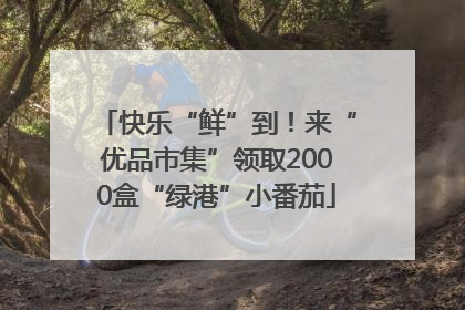 快乐“鲜”到！来“优品市集”领取2000盒“绿港”小番茄