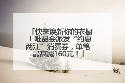 快来焕新你的衣橱！唯品会派发“约惠两江”消费券，单笔最高减160元！