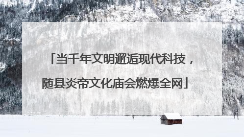当千年文明邂逅现代科技，随县炎帝文化庙会燃爆全网