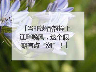 当非遗香韵撞上江畔晚风，这个假期有点“潮”！