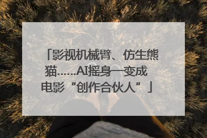 影视机械臂、仿生熊猫……AI摇身一变成电影“创作合伙人”