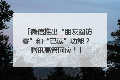 微信推出“朋友圈访客”和“已读”功能？腾讯高管回应！
