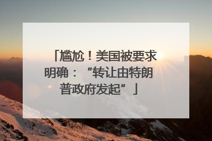 尴尬！美国被要求明确：“转让由特朗普政府发起”