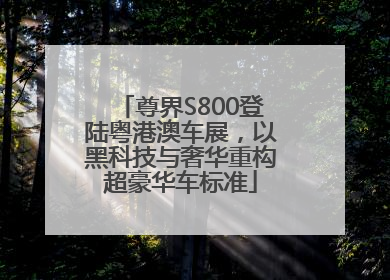 尊界S800登陆粤港澳车展，以黑科技与奢华重构超豪华车标准