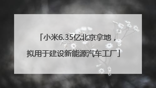 小米6.35亿北京拿地，拟用于建设新能源汽车工厂