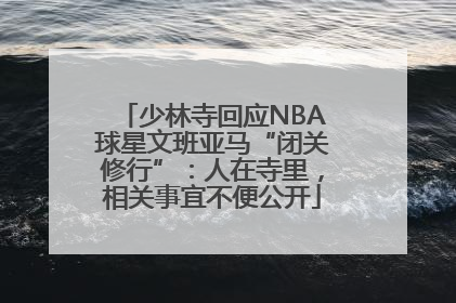 少林寺回应NBA球星文班亚马“闭关修行”：人在寺里，相关事宜不便公开