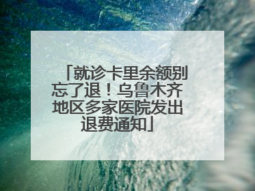 就诊卡里余额别忘了退！乌鲁木齐地区多家医院发出退费通知