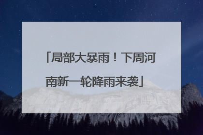 局部大暴雨！下周河南新一轮降雨来袭