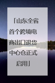 山东全省首个跨境电商出口退货中心仓正式启用