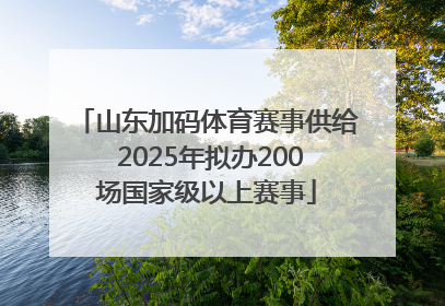 山东加码体育赛事供给 2025年拟办200场国家级以上赛事