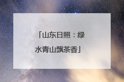 山东日照：绿水青山飘茶香