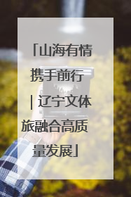 山海有情 携手前行｜辽宁文体旅融合高质量发展