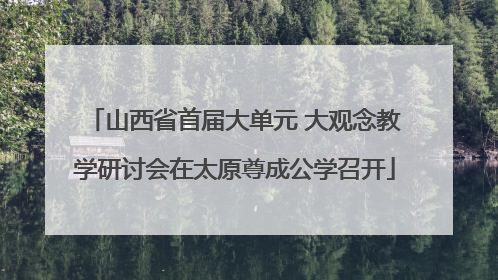 山西省首届大单元 大观念教学研讨会在太原尊成公学召开