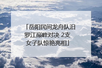 岳阳民间龙舟队汨罗江巅峰对决 2支女子队惊艳亮相