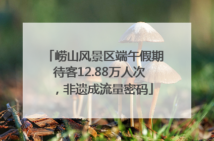 崂山风景区端午假期待客12.88万人次，非遗成流量密码
