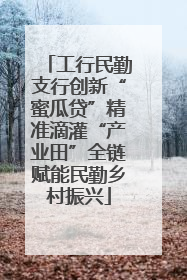 工行民勤支行创新“蜜瓜贷”精准滴灌“产业田”全链赋能民勤乡村振兴
