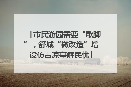市民游园需要“歇脚”，舒城“微改造”增设仿古凉亭解民忧